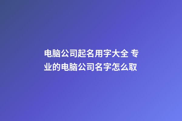 电脑公司起名用字大全 专业的电脑公司名字怎么取-第1张-公司起名-玄机派